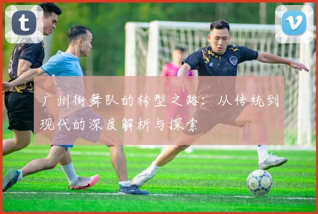 广州街舞队的转型之路：从传统到现代的深度解析与探索