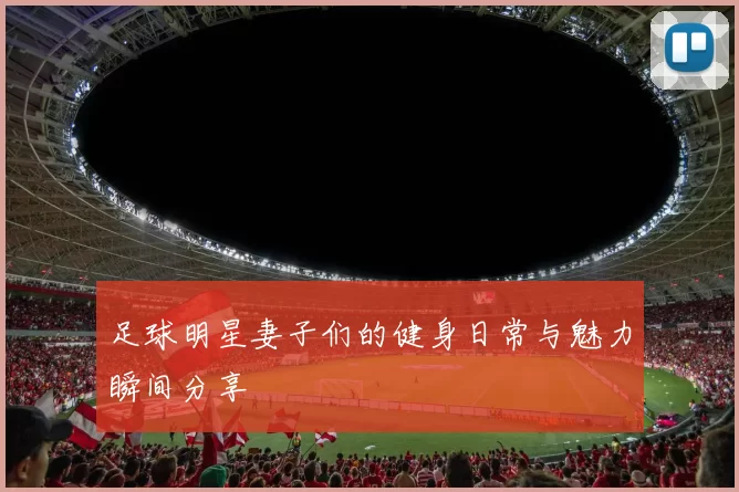 足球明星妻子们的健身日常与魅力瞬间分享