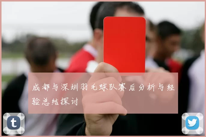 成都与深圳羽毛球队赛后分析与经验总结探讨