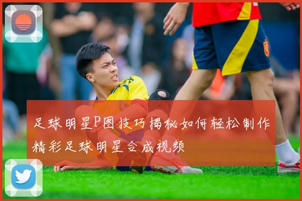 足球明星P图技巧揭秘如何轻松制作精彩足球明星合成视频