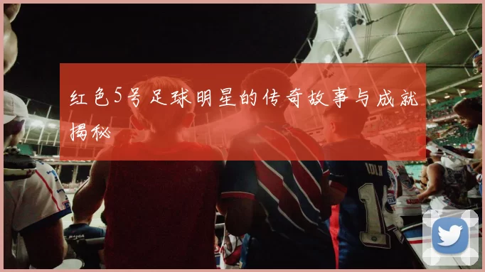 红色5号足球明星的传奇故事与成就揭秘