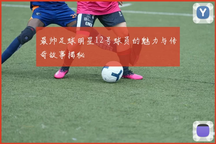 最帅足球明星12号球员的魅力与传奇故事揭秘