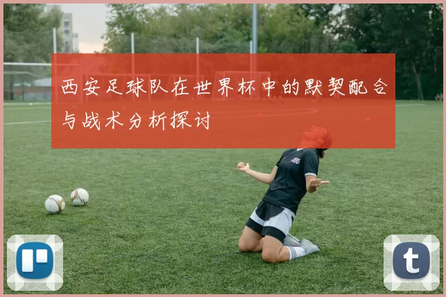 西安足球队在世界杯中的默契配合与战术分析探讨