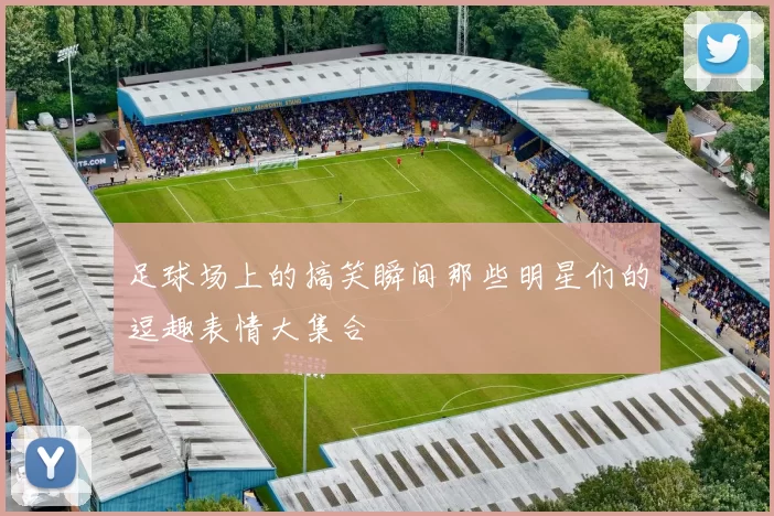 足球场上的搞笑瞬间那些明星们的逗趣表情大集合