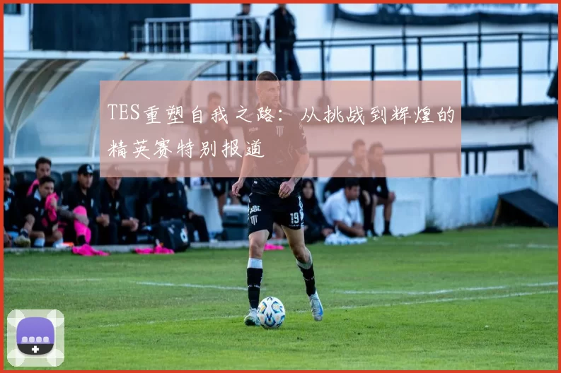 TES重塑自我之路：从挑战到辉煌的精英赛特别报道