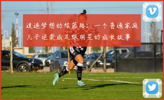 追逐梦想的绿茵路：一个普通家庭儿子逆袭成足球明星的成长故事