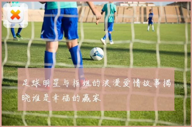 足球明星与柜姐的浪漫爱情故事揭晓谁是幸福的赢家