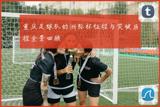 重庆足球队的洲际杯征程与突破历程全景回顾