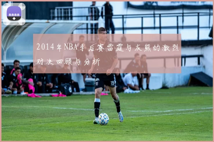 2014年NBA季后赛雷霆与灰熊的激烈对决回顾与分析