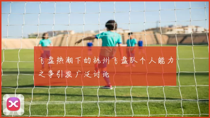 飞盘热潮下的杭州飞盘队个人能力之争引发广泛讨论