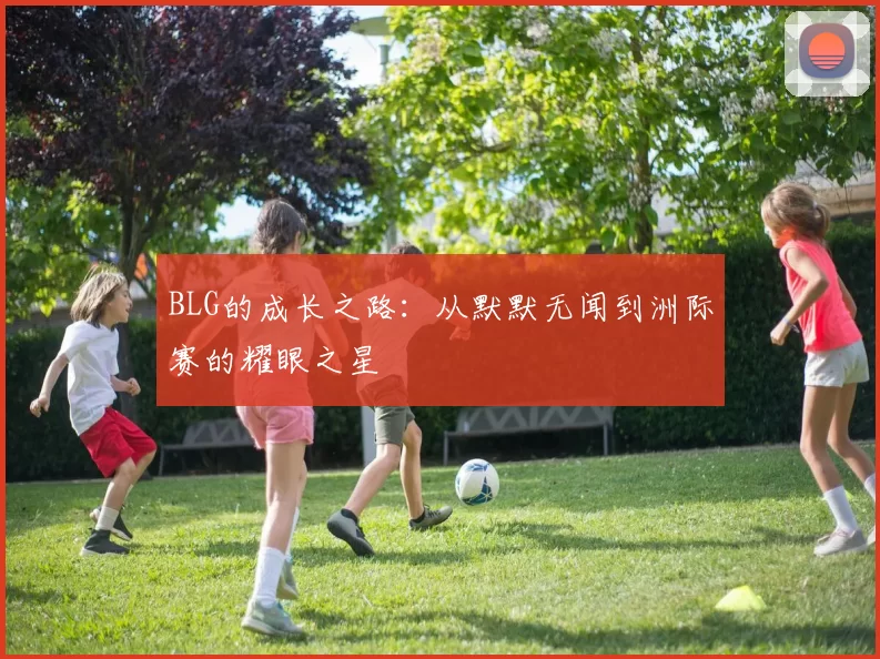 BLG的成长之路：从默默无闻到洲际赛的耀眼之星