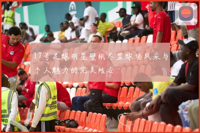 17号足球明星壁纸尽显球场风采与个人魅力的完美结合