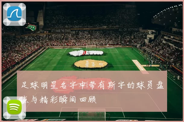 足球明星名字中带有斯字的球员盘点与精彩瞬间回顾