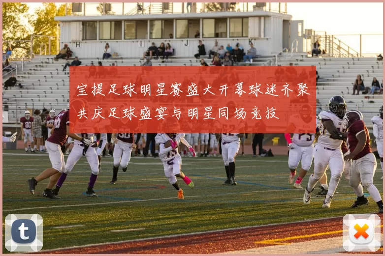 宝提足球明星赛盛大开幕球迷齐聚共庆足球盛宴与明星同场竞技