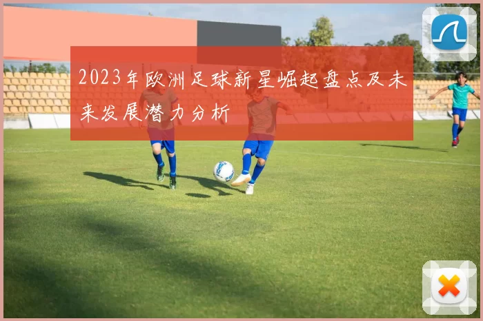 2023年欧洲足球新星崛起盘点及未来发展潜力分析