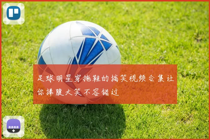 足球明星穿拖鞋的搞笑视频合集让你捧腹大笑不容错过