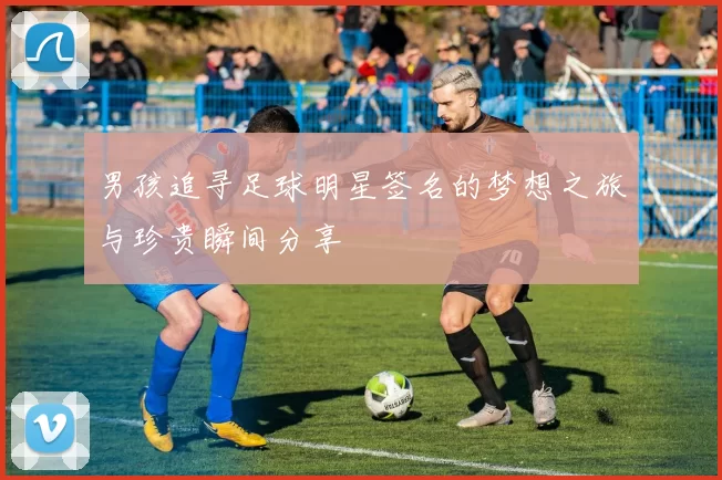 男孩追寻足球明星签名的梦想之旅与珍贵瞬间分享
