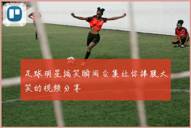足球明星搞笑瞬间合集让你捧腹大笑的视频分享