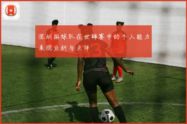 深圳排球队在世锦赛中的个人能力表现分析与点评
