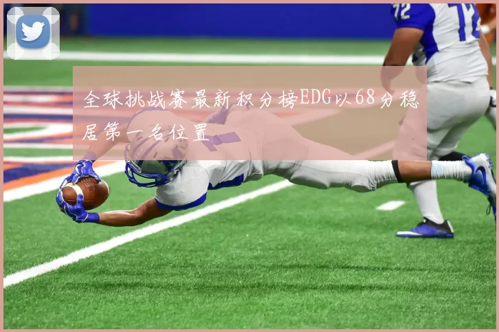 全球挑战赛最新积分榜EDG以68分稳居第一名位置