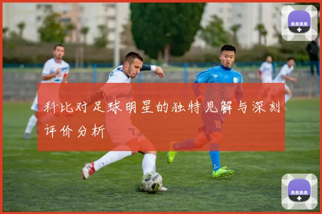 科比对足球明星的独特见解与深刻评价分析